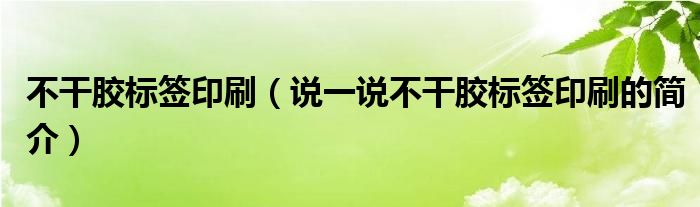 不干胶标签印刷（说一说不干胶标签印刷的简介）