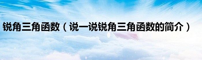 锐角三角函数（说一说锐角三角函数的简介）
