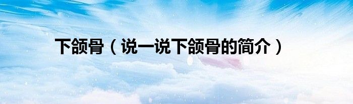 下颌骨（说一说下颌骨的简介）