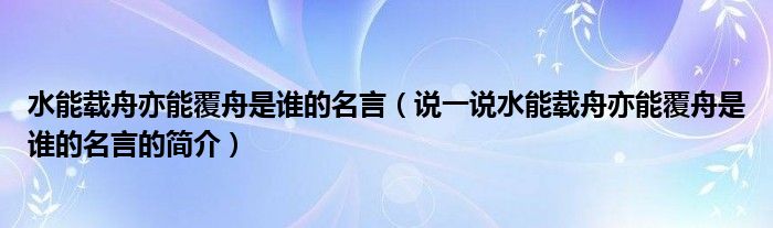 水能载舟亦能覆舟是谁的名言（说一说水能载舟亦能覆舟是谁的名言的简介）