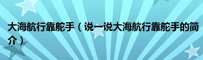 大海航行靠舵手（说一说大海航行靠舵手的简介）