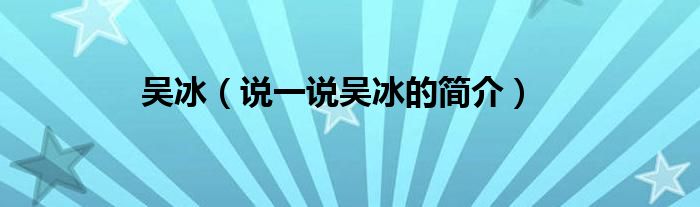 吴冰（说一说吴冰的简介）