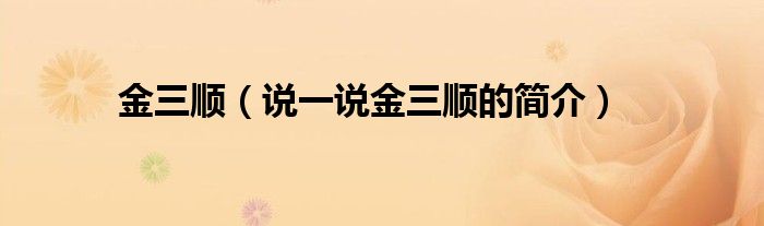 金三顺（说一说金三顺的简介）