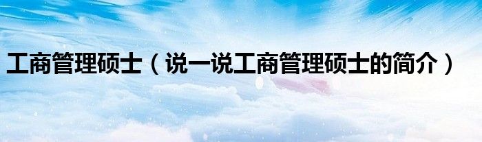 工商管理硕士（说一说工商管理硕士的简介）