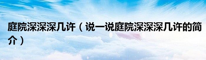 庭院深深深几许（说一说庭院深深深几许的简介）