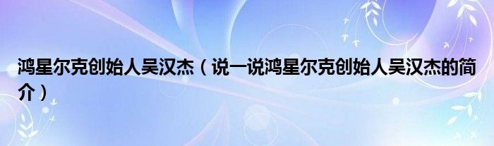 鸿星尔克创始人吴汉杰（说一说鸿星尔克创始人吴汉杰的简介）