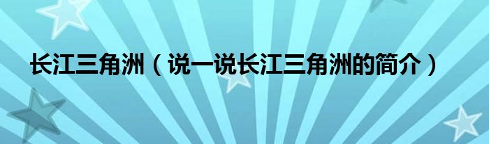 长江三角洲（说一说长江三角洲的简介）