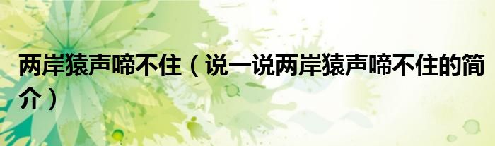 两岸猿声啼不住（说一说两岸猿声啼不住的简介）