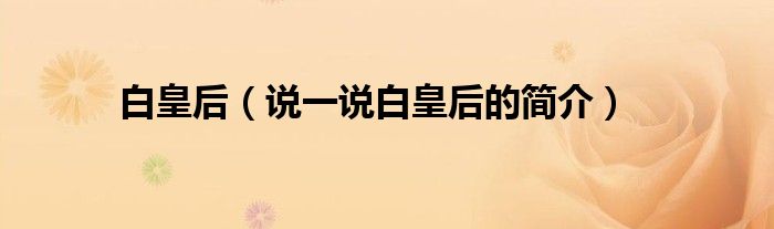 白皇后（说一说白皇后的简介）