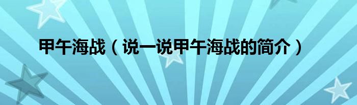 甲午海战（说一说甲午海战的简介）