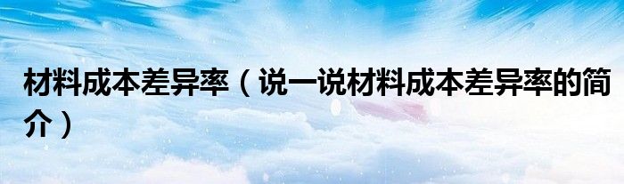 材料成本差异率（说一说材料成本差异率的简介）
