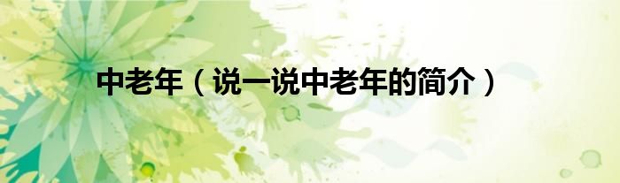 中老年（说一说中老年的简介）