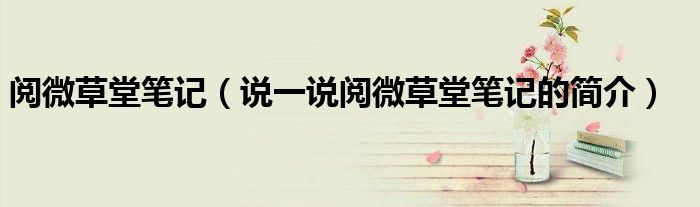 阅微草堂笔记（说一说阅微草堂笔记的简介）