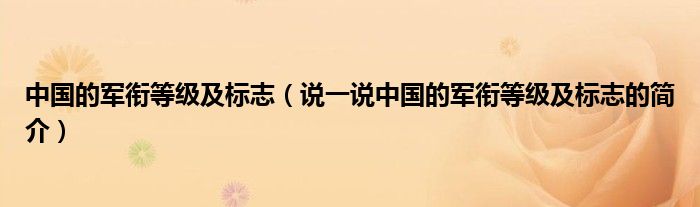 中国的军衔等级及标志（说一说中国的军衔等级及标志的简介）