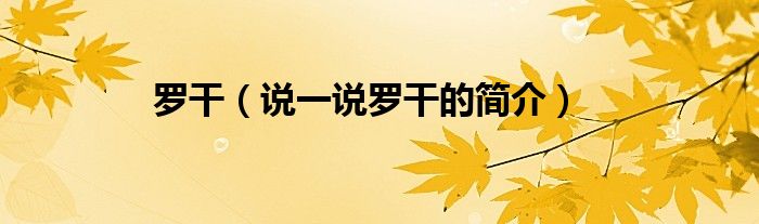 罗干（说一说罗干的简介）