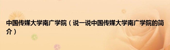 中国传媒大学南广学院（说一说中国传媒大学南广学院的简介）