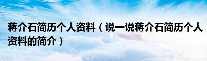 蒋介石简历个人资料（说一说蒋介石简历个人资料的简介）