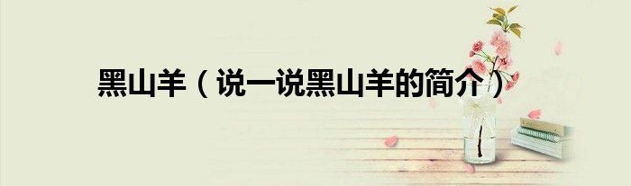 黑山羊（说一说黑山羊的简介）