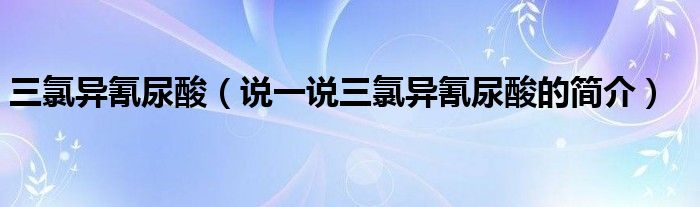 三氯异氰尿酸（说一说三氯异氰尿酸的简介）