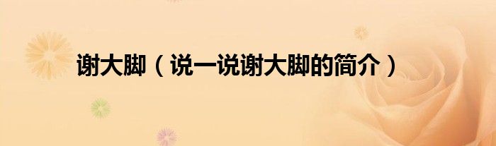 谢大脚（说一说谢大脚的简介）