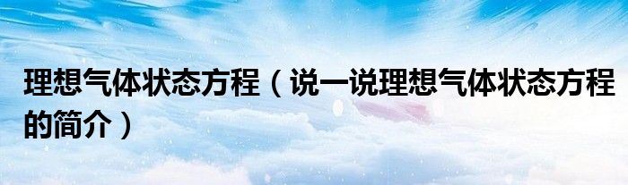 理想气体状态方程（说一说理想气体状态方程的简介）