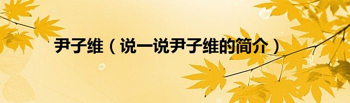 尹子维（说一说尹子维的简介）