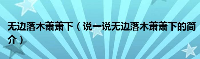 无边落木萧萧下（说一说无边落木萧萧下的简介）