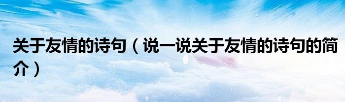 关于友情的诗句（说一说关于友情的诗句的简介）