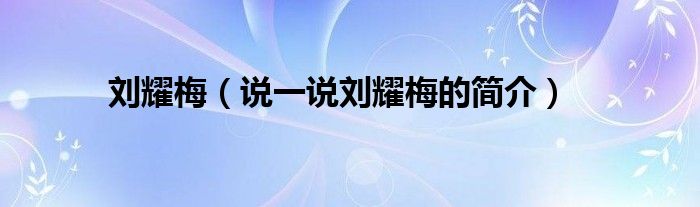 刘耀梅（说一说刘耀梅的简介）