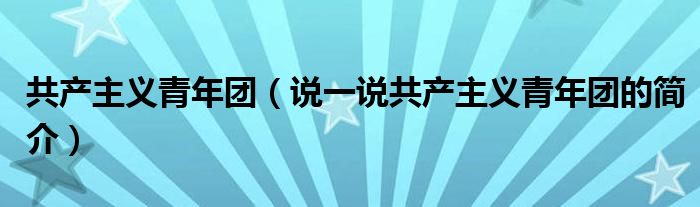 共产主义青年团（说一说共产主义青年团的简介）