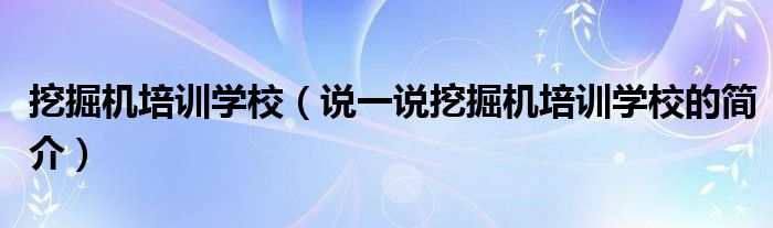挖掘机培训学校（说一说挖掘机培训学校的简介）
