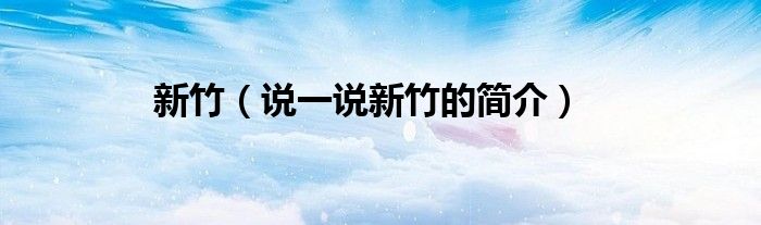 新竹（说一说新竹的简介）