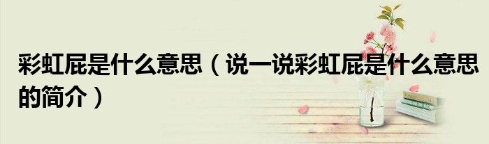 彩虹屁是什么意思（说一说彩虹屁是什么意思的简介）