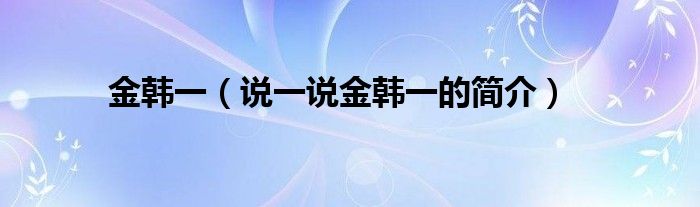 金韩一（说一说金韩一的简介）