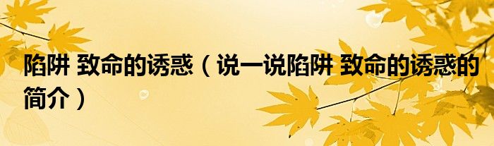 陷阱 致命的诱惑（说一说陷阱 致命的诱惑的简介）