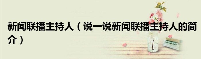 新闻联播主持人（说一说新闻联播主持人的简介）
