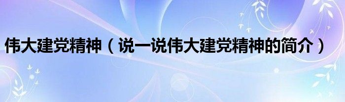 伟大建党精神（说一说伟大建党精神的简介）