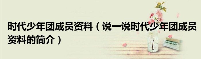 时代少年团成员资料（说一说时代少年团成员资料的简介）