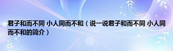 君子和而不同 小人同而不和（说一说君子和而不同 小人同而不和的简介）