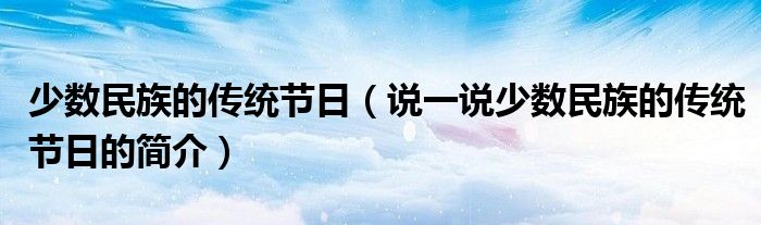 少数民族的传统节日（说一说少数民族的传统节日的简介）