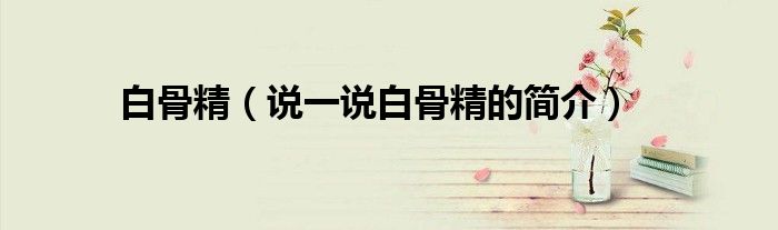白骨精（说一说白骨精的简介）