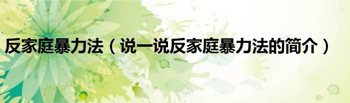 反家庭暴力法（说一说反家庭暴力法的简介）