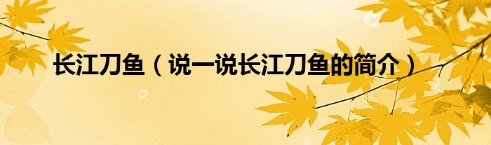 长江刀鱼（说一说长江刀鱼的简介）