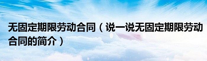 无固定期限劳动合同（说一说无固定期限劳动合同的简介）