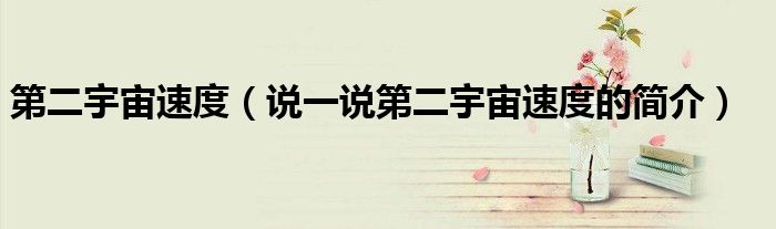 第二宇宙速度（说一说第二宇宙速度的简介）