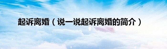 起诉离婚（说一说起诉离婚的简介）