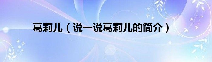 葛莉儿（说一说葛莉儿的简介）
