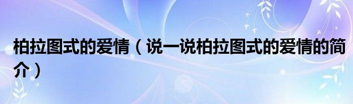 柏拉图式的爱情（说一说柏拉图式的爱情的简介）