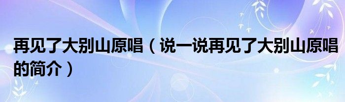 再见了大别山原唱（说一说再见了大别山原唱的简介）