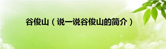 谷俊山（说一说谷俊山的简介）